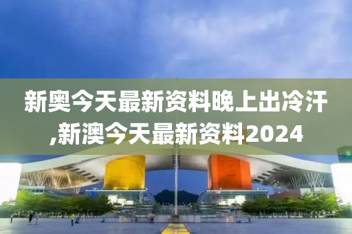 新澳今天最新资料晚上出冷汗,新澳地区最新资讯与夜间冷汗现象探讨